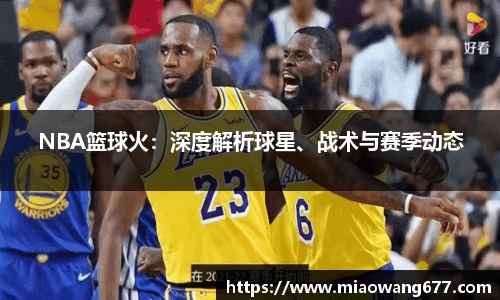 NBA篮球火：深度解析球星、战术与赛季动态