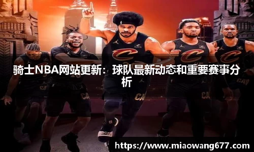 骑士NBA网站更新：球队最新动态和重要赛事分析